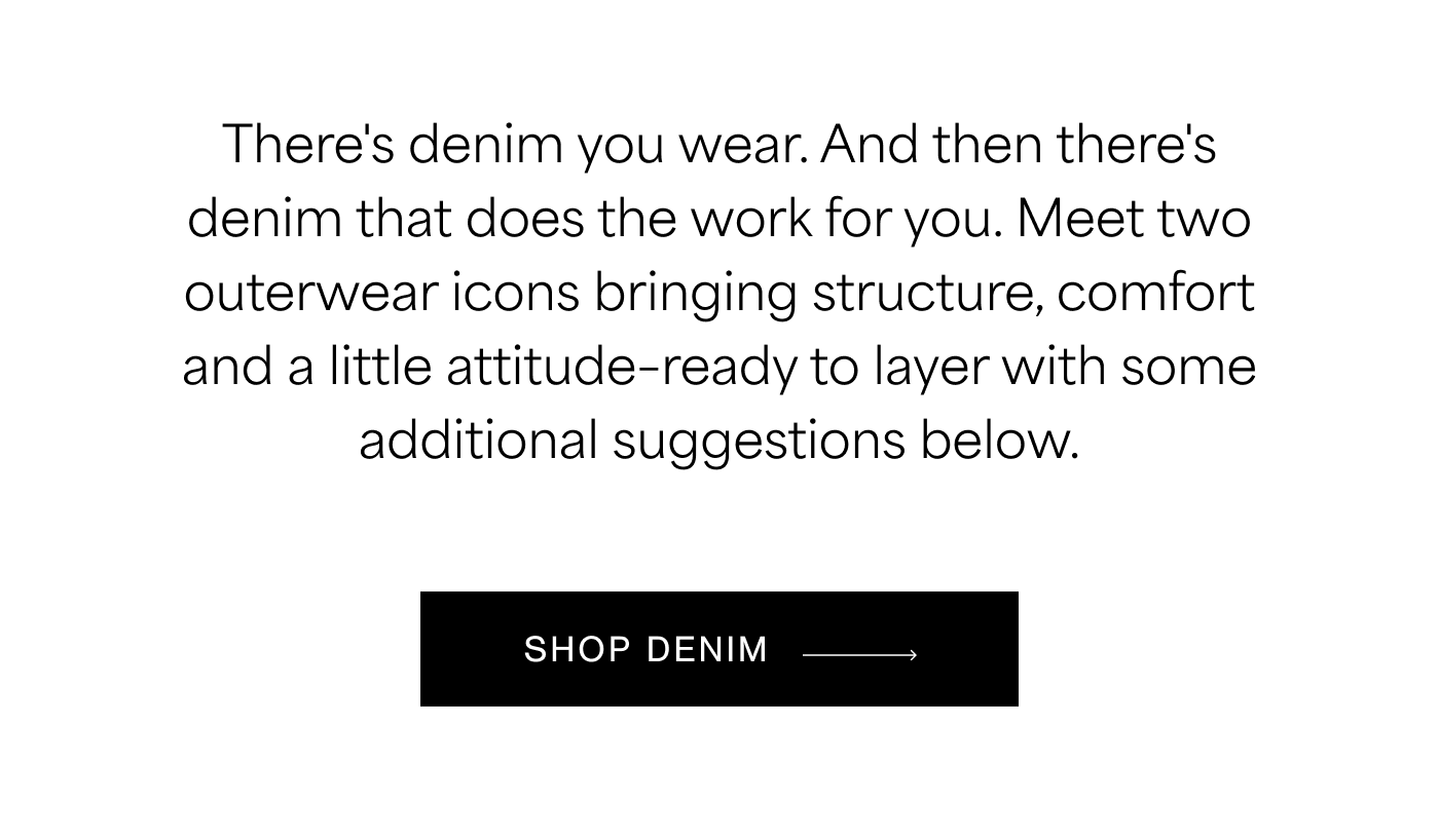 There's denim you wear. And then there's denim that does the work for you. Meet two outerwear icons bringing structure, comfort and a little attitude–ready to layer with some additional suggestions below. SHOP DENIM →