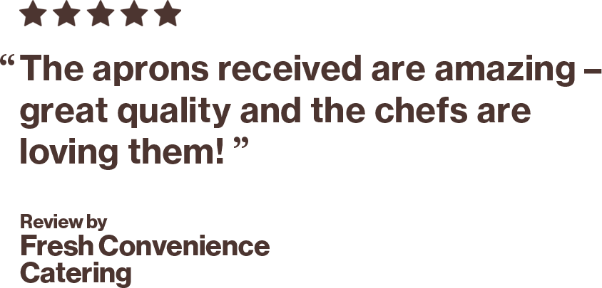 "The aprons received are amazing - great quality and the chefs are loving them!" Review by Fresh Convenience Catering