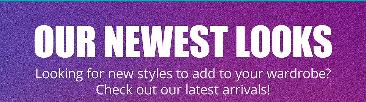 Our Newest Looks