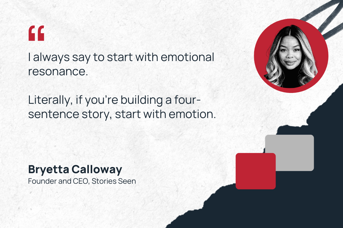 "I always say to start with emotional resonance. Literally, if you're building a four-sentence story, start with emotion."—Bryetta Calloway