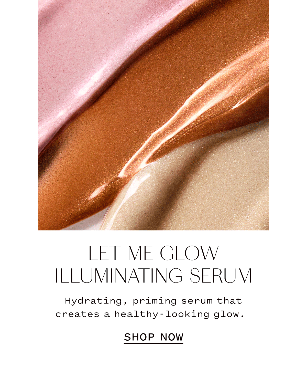 LET ME GLOW ILLUMINATING SERUM Hydrates, primes serum that creates a healthy-looking glow.  SHOP NOW