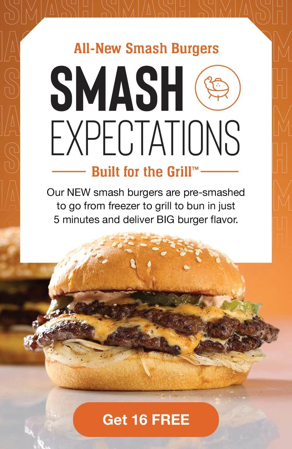 All-New Smash Burgers | SMASH EXPECTATIONS - Built for the GrillTM | Our NEW smash burgers are pre-smashed to go from freezer to grill to bun in just 5 minutes and deliver BIG burger flavor. || Get 16 FREE
