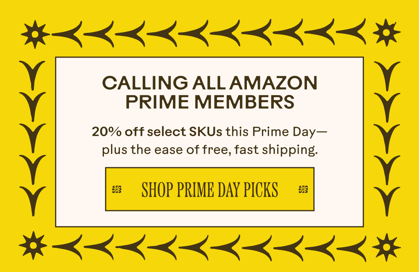 Calling All Amazon Prime Members 20% off select SKUs this Prime Day—plus the ease of free, fast shipping.