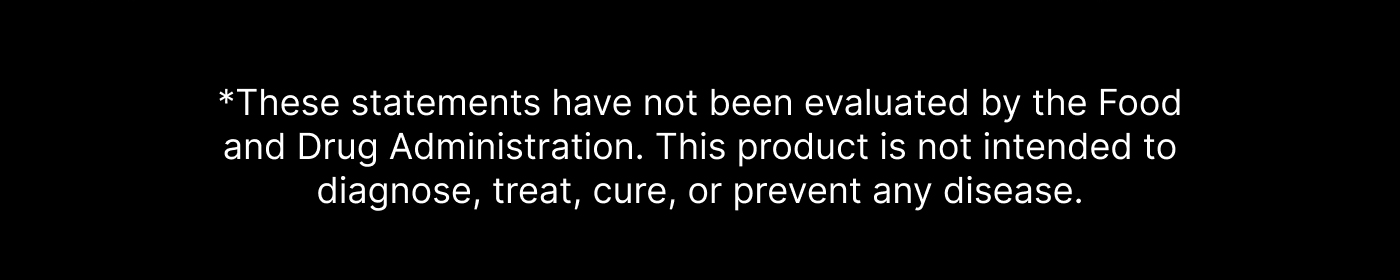 *These statements have not been evaluated by the Food and Drug Administration. This product is not intended to diagnose, treat, cure, or prevent any disease.