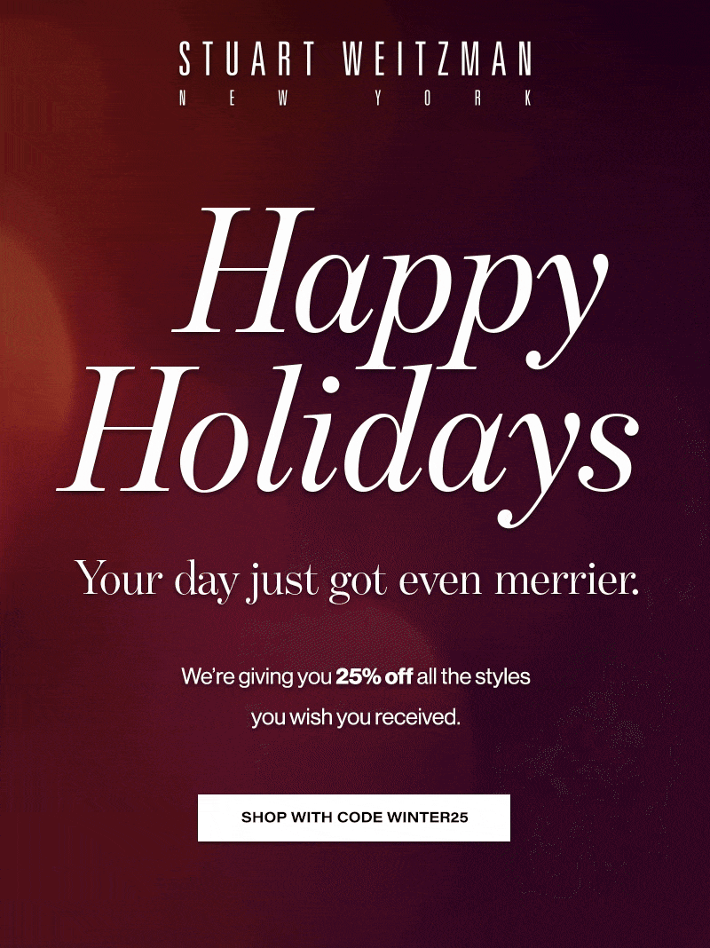  STUART WEIZMAN  Happy  Holidays  Your day just got even merrier:  We're giving you 25% off all the styles  you wish you received.  SHOP WITH CODE WINTER25