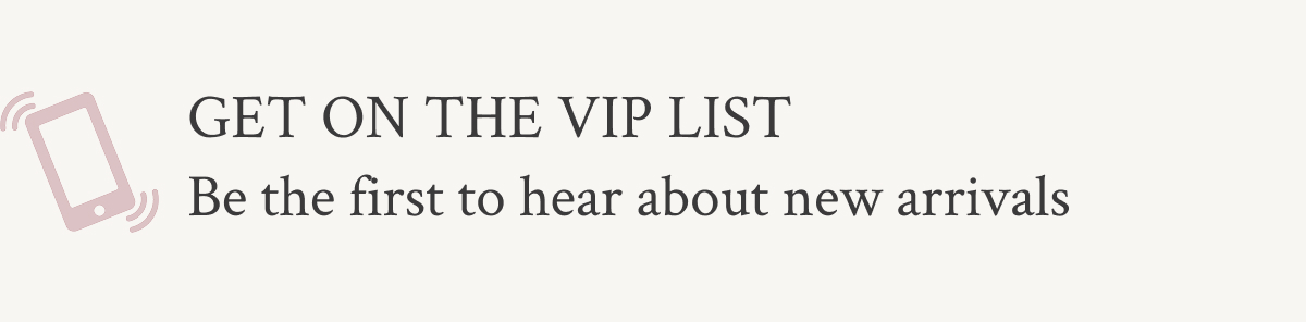 Get on the VIP list Sign up for WSMS to be the first to hear about new arrivals & more.