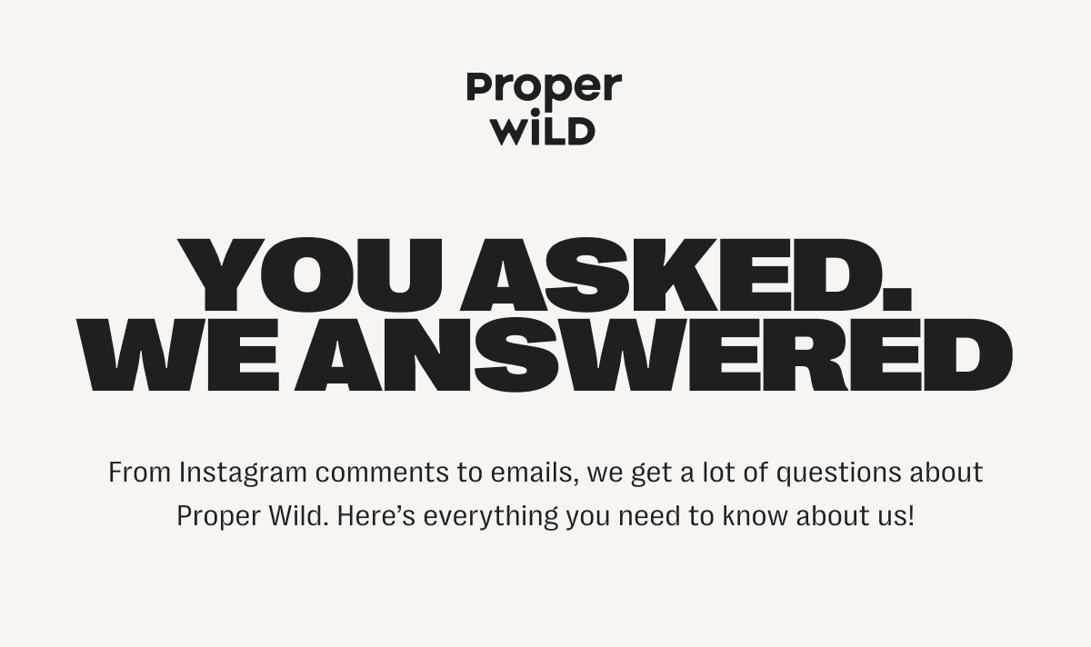 proper wild - you asked. we answered - from instagram comments to emails, we get a lot of questions about proper wild. here’s everything you need to know about us!