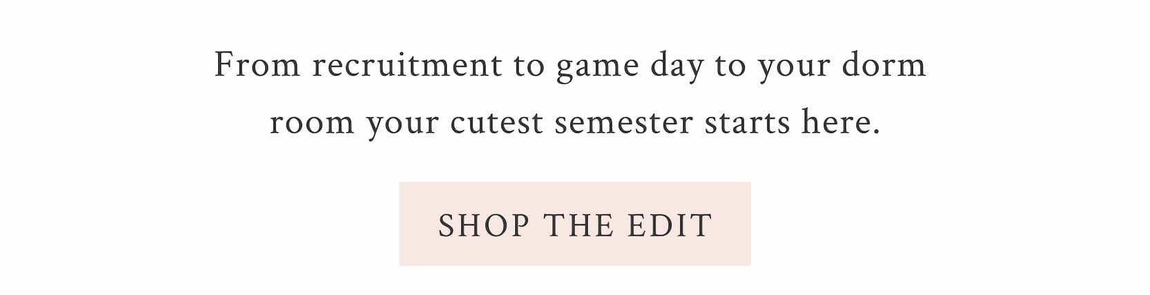 From recruitment to game day to your dorm room your cutest semester starts here. <SHOP THE EDIT>