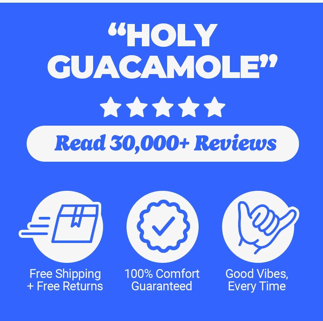 "HOLY GUACAMOLE" Read 30,000+ Reviews. Free Shipping + Returns. 100% Comfort. Good Vibes, Every Time.