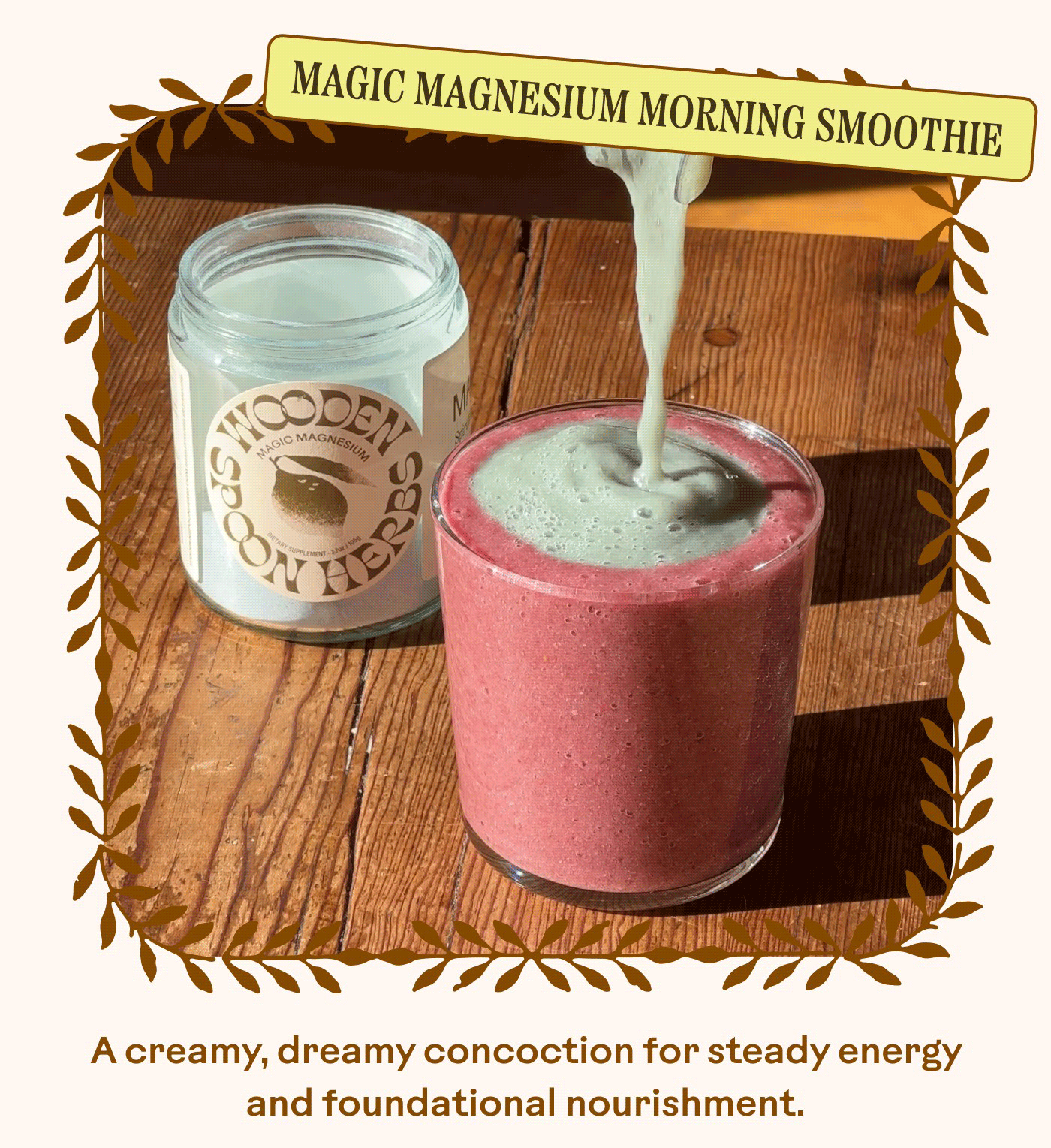 MAGIC MAGNESIUM MORNING SMOOTHIE A creamy, dreamy concoction for steady energy and foundational nourishment.