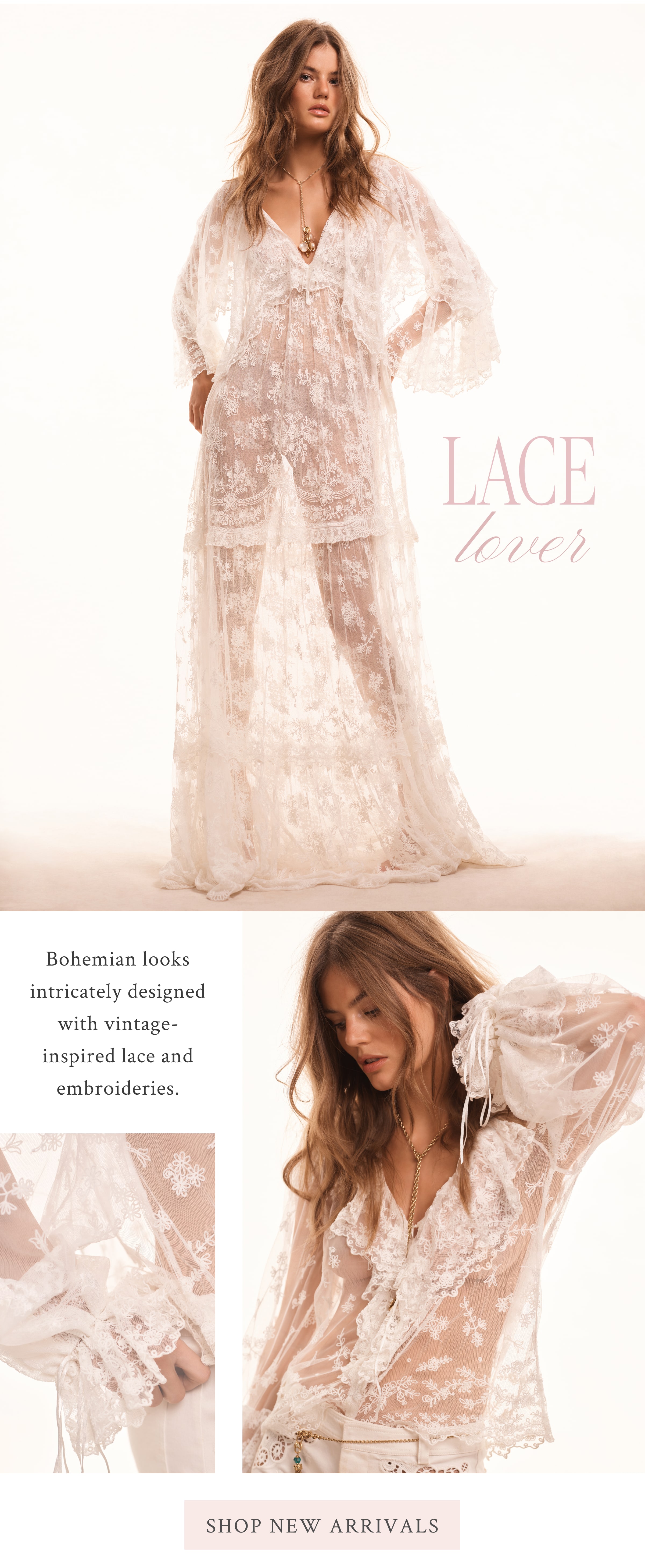Lace Lover  Bohemian looks intricately designed with vintage-inspired lace and embroideries.  <SHOP NEW ARRIVALS>