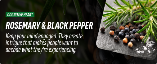 Rosemary & Black pepper - Keep your mind engaged. They create intrigue that makes people want to decode what they're experiencing.
