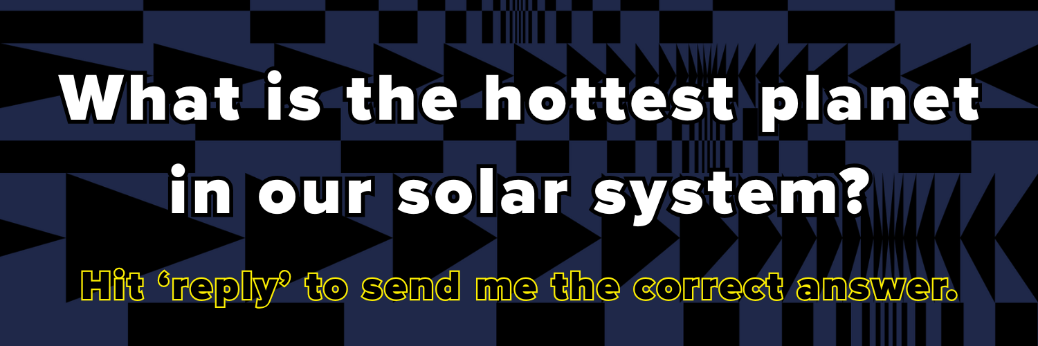 What is the hottest planet in our solar system? Hit ‘reply’ to send me the correct answer.