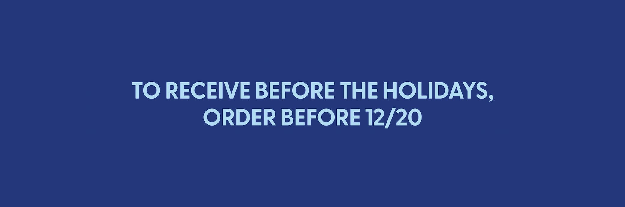To receive before the holidays, order by 12/20