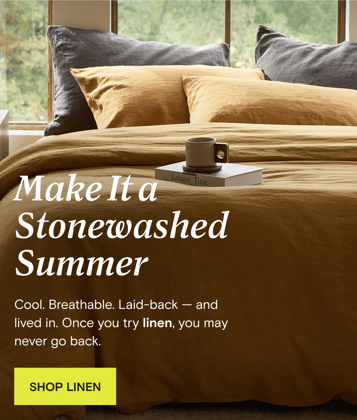 Make It a Stonewashed Summer - Cool. Breathable. Laid-back — and lived in. Once you try linen, you may never go back. | SHOP LINEN