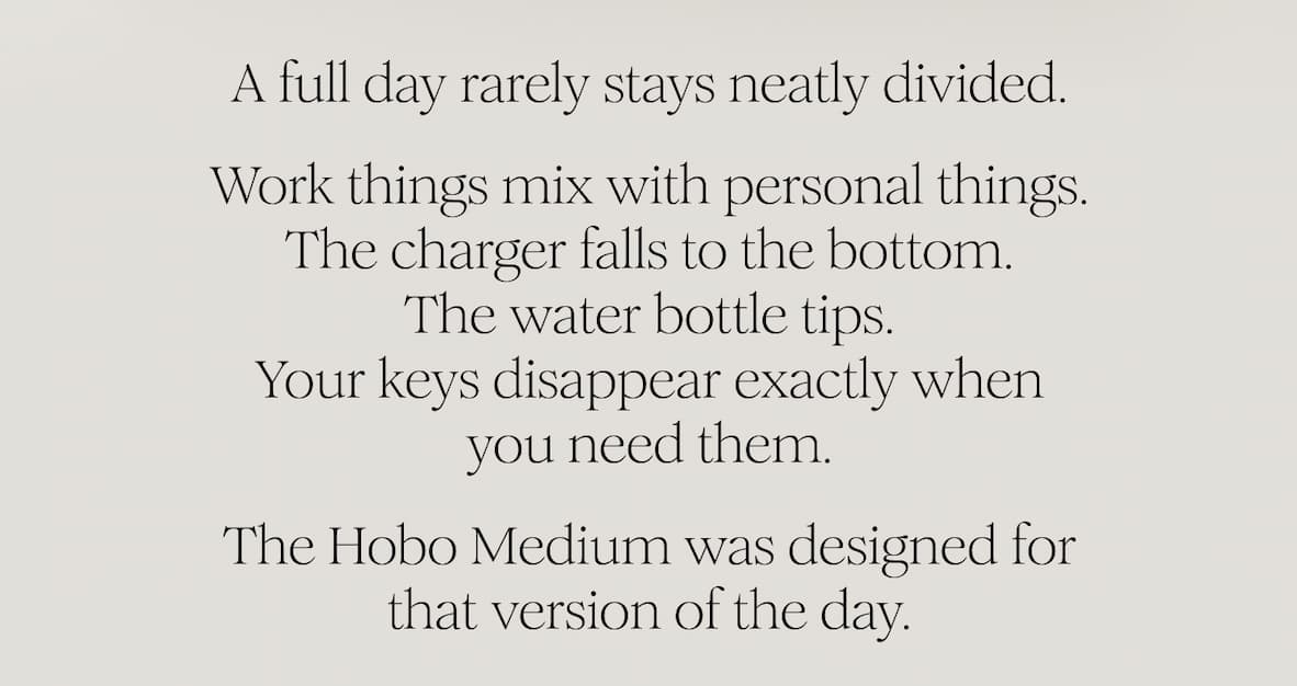 A full day rarely stays neatly divided. Work things mix with personal things. The charger falls to the bottom. The water bottle tips. Your keys disappear exactly when you need them. The Hobo Medium was designed for that version of the day.