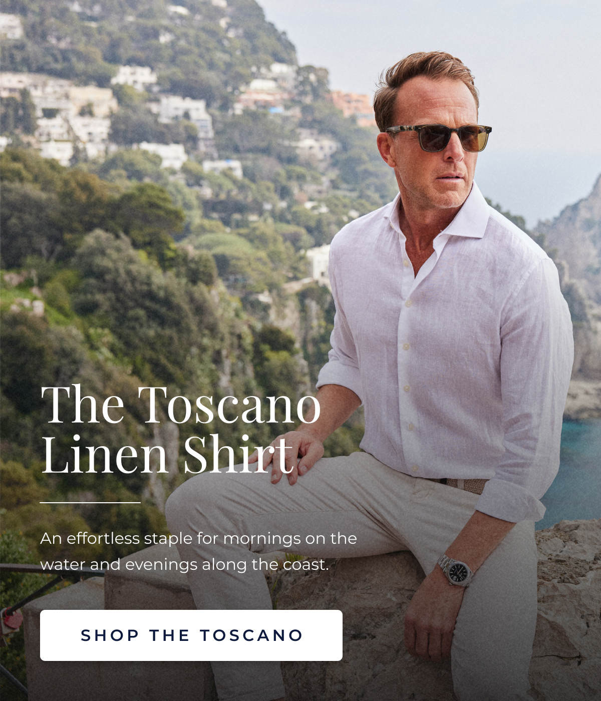 The Toscano Linen Shirt An effortless staple for mornings on the water and evenings along the coast. SHOP THE toscano