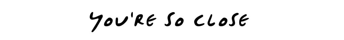 you´re so close
