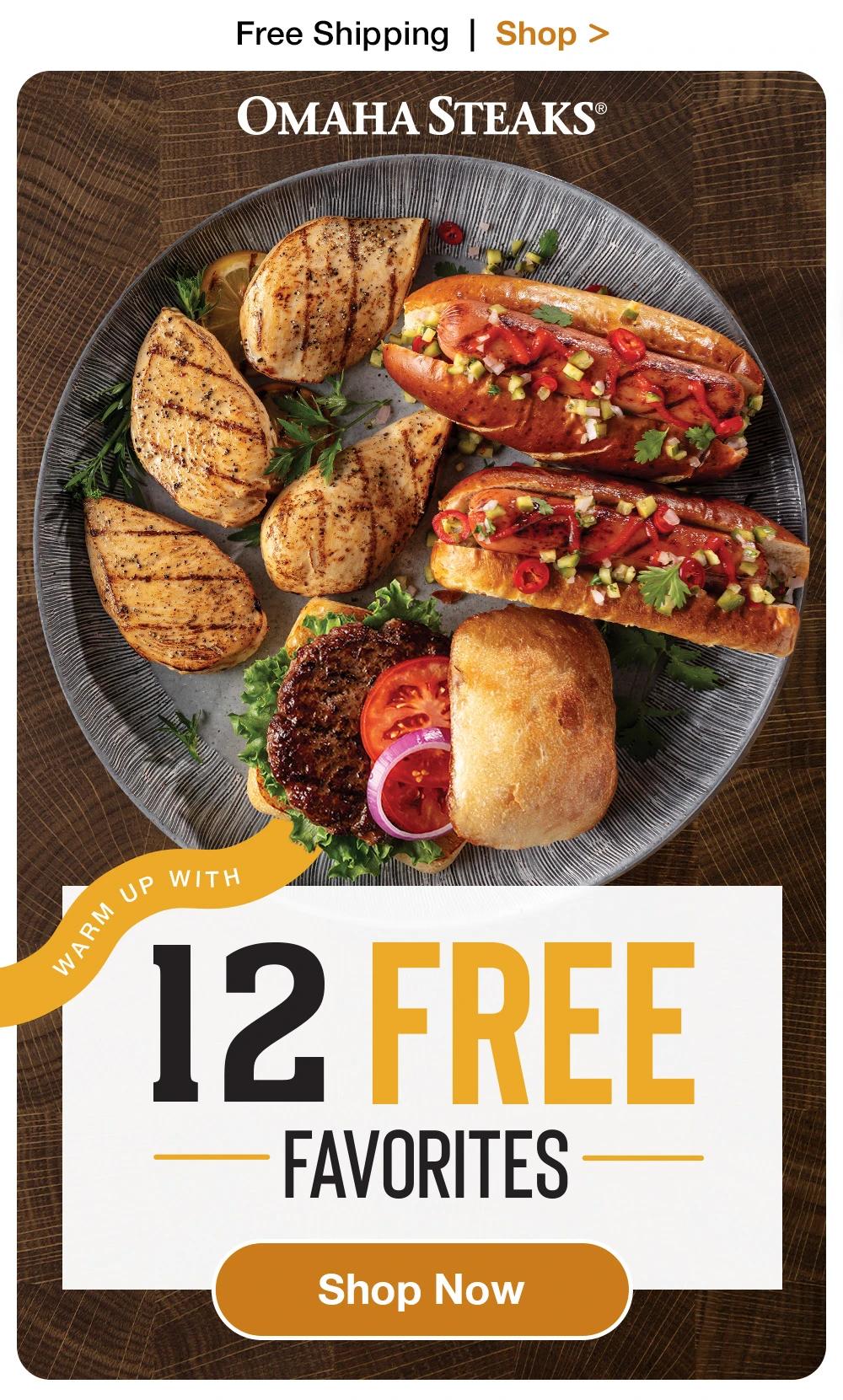 Free Shipping | Shop >

OMAHA STEAKS®

WARM UP WITH
12 FREE
FAVORITES

Shop Now

