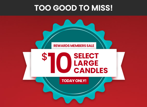 Too good to miss. Rewards members sale ten dollars select large candles. Today only.
