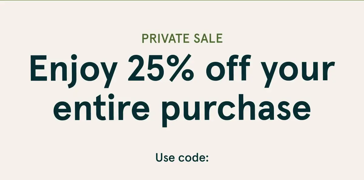 Private Sale | Enjoy 25% off your entire purchase | Save Now