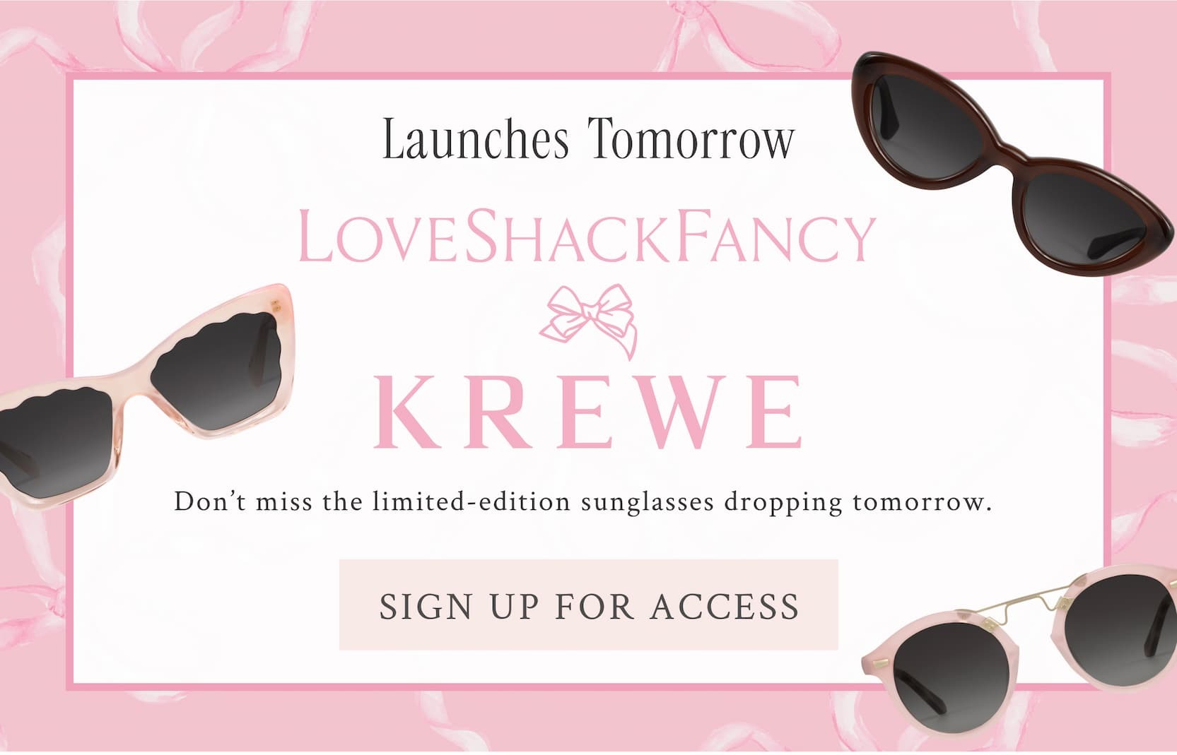 Launches Tomorrow LOVESHACKFANCY x KREWE Don't miss the limited-edition sunglasses dropping tomorrow. <SIGN UP FOR ACCESS>