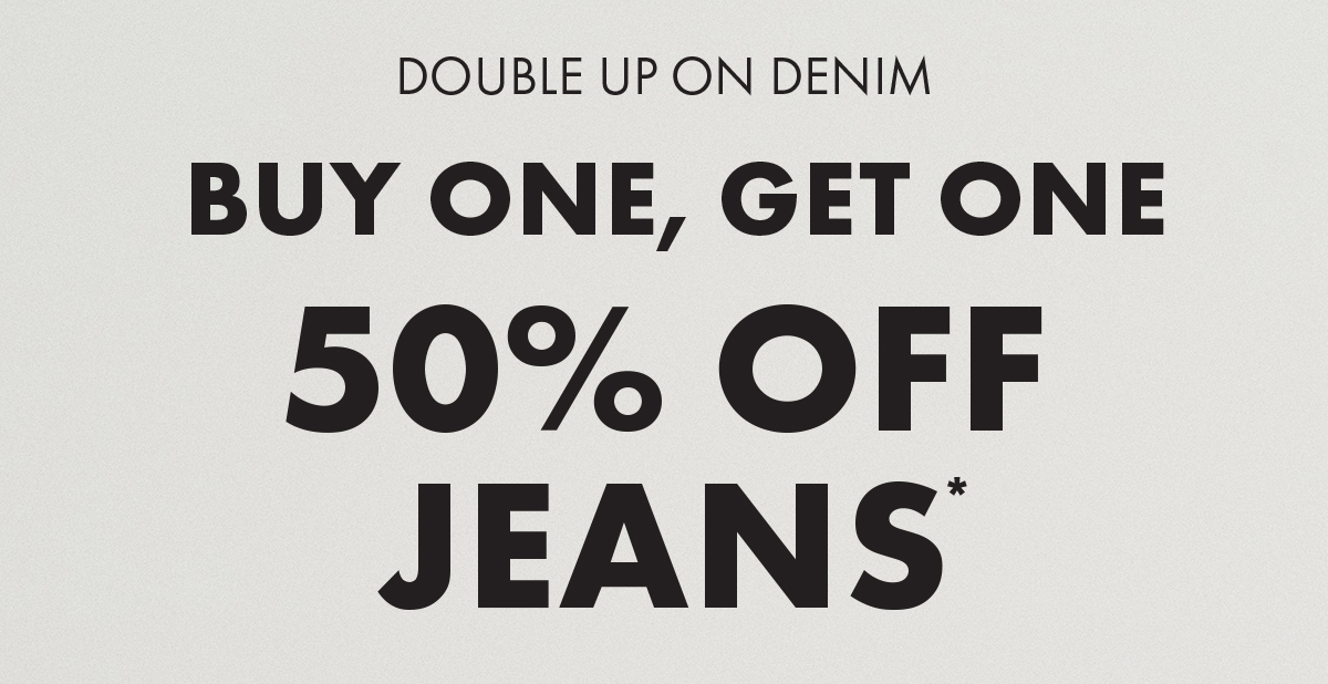 Double up on denim Buy One, Get One 50% Off Jeans*
