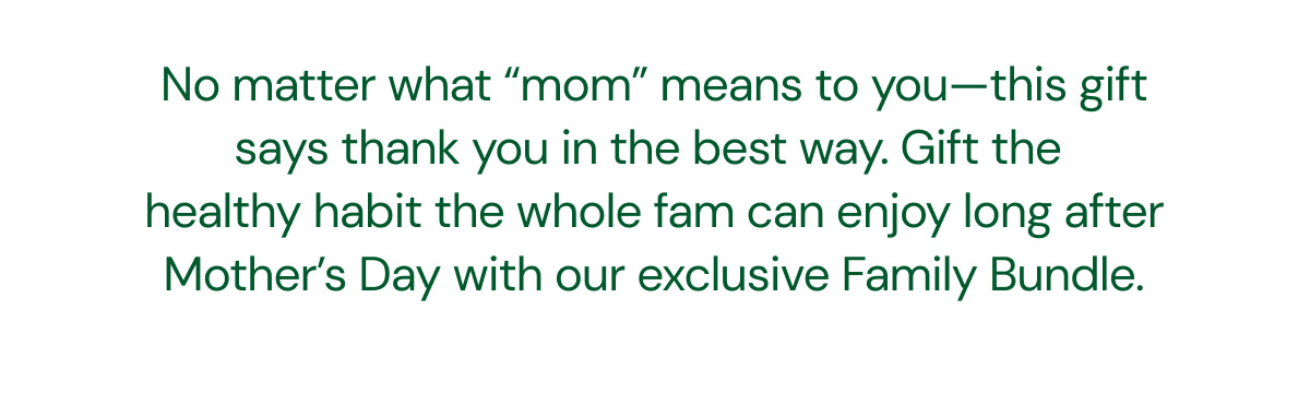 No Matter What “Mom” Means to You—This Gift Says Thank You in the Best Way. Gift the Healthy Habit the Whole Fam Can Enjoy Long After Mother’s Day—Like Wellness in a Tasty Gummy.
