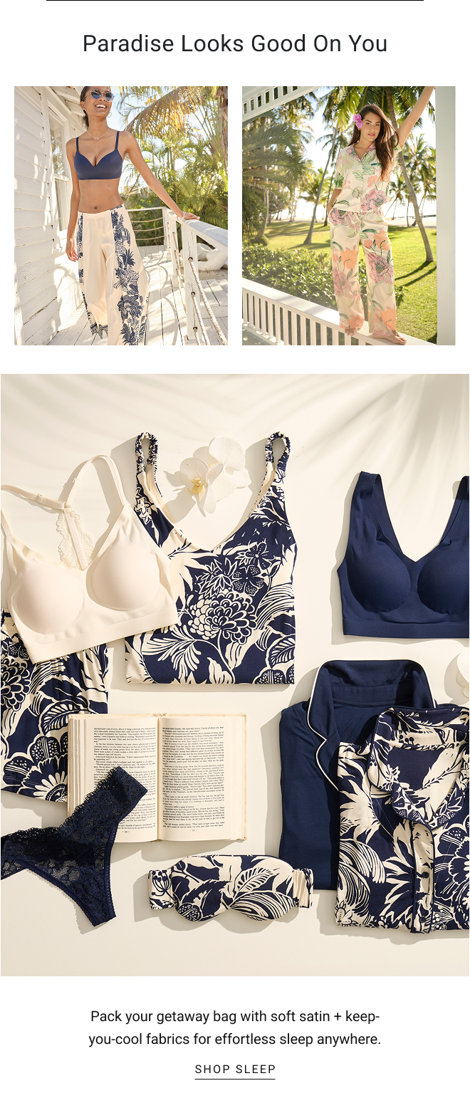 Paradise looks good on You. Pack your getaway bag with soft satin + keep-you-cool fabrics for effortless sleep anywhere. SHOP sleep