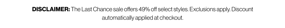 DISCLAIMER: The Last Chance sale offers 49% off select styles. Exclusions apply. Discount automatically applied at checkout.
