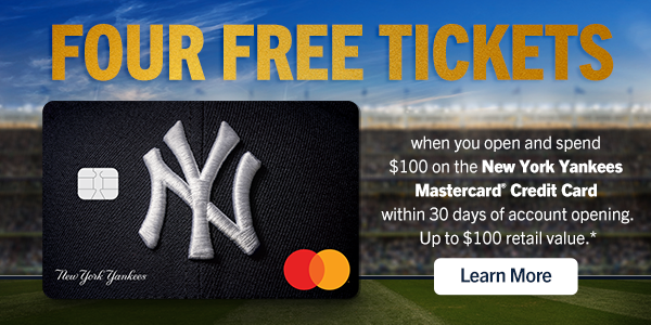 Four Free Tickets When You Open and Spend $100 on the New York Yankees Mastercard Credit Card Within 30 Days of Account Opening. Up to $100 Retail Value.* | Learn More