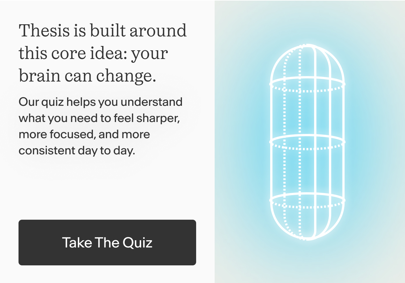 Thesis is built around this core idea: your brain can change.  Our quiz helps you understand what you need to feel sharper, more focused, and more consistent day to day. | TAKE THE QUIZ