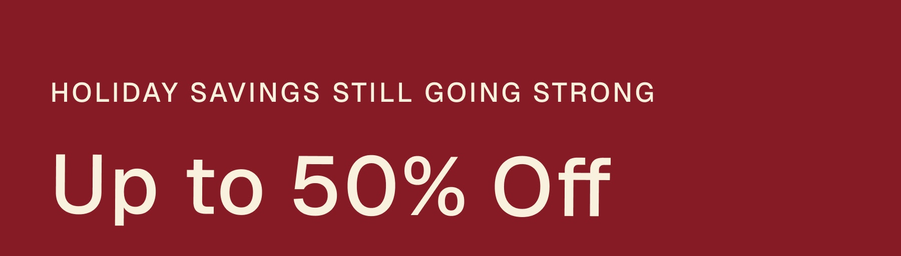 Holiday savings still going strong Up to 50% Off
