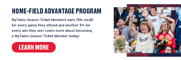 MyTwins Season Ticket Members earn 15% credit for every game they attend and another 5% for every win they see! Learn more about becoming a MyTwins Season Ticket Member today! Learn More.
