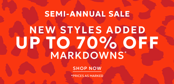 SEMI-ANNUAL SALE NEW STYLES ADDED UP TO 70% OFF MARKDOWNS. SHOP NOW. *PRICES AS MARKED.