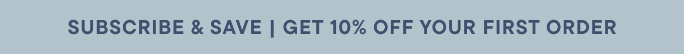 SUBSCRIBE & SAVE | GET 10% OFF YOUR FIRST ORDER
