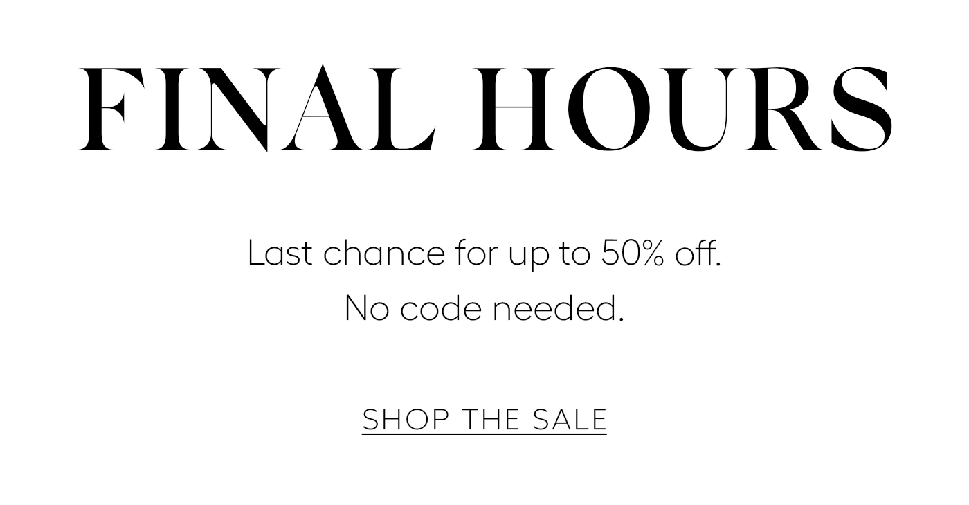 Final Hours  Last chance for up to 50% off. No code needed.&nbsp;  Shop The Sale
