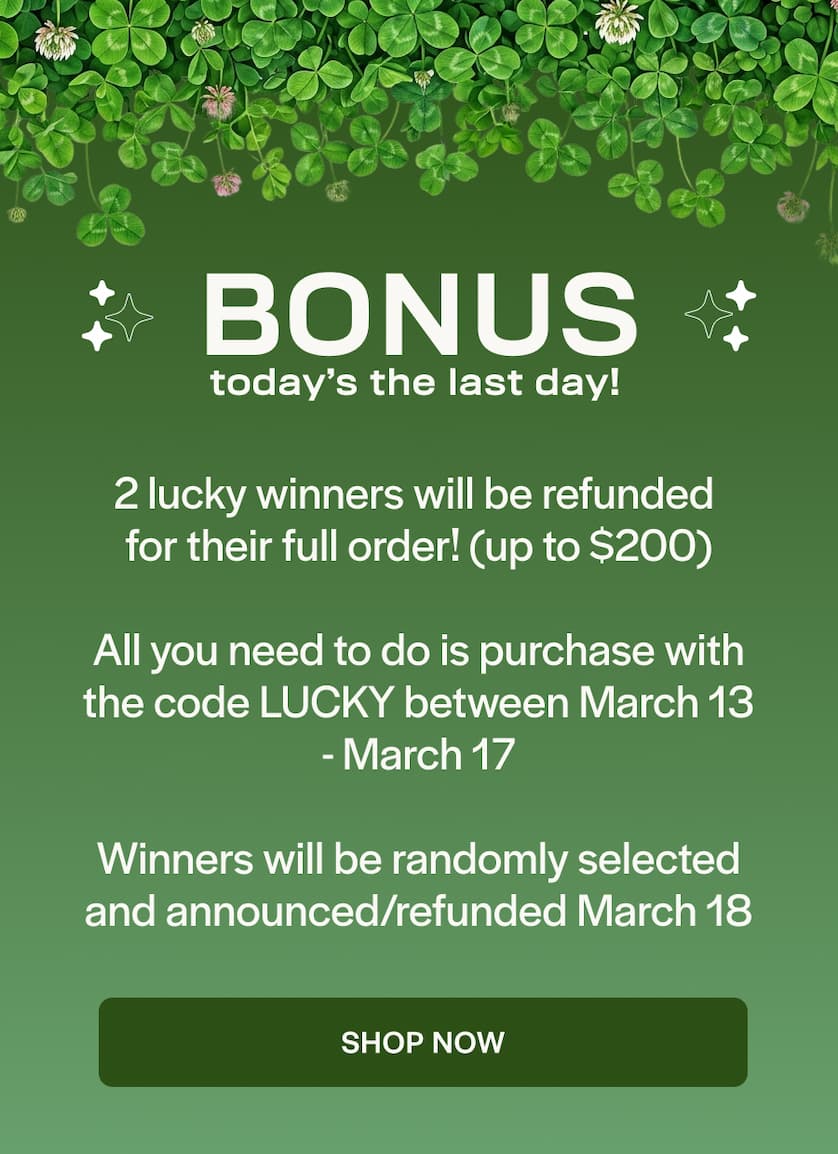 2 lucky winners will be refunded  for their full order! (up to $200)  All you need to do is purchase with the code LUCKY between March 13 - March 17  Winners will be randomly selected and announced/refunded March 18