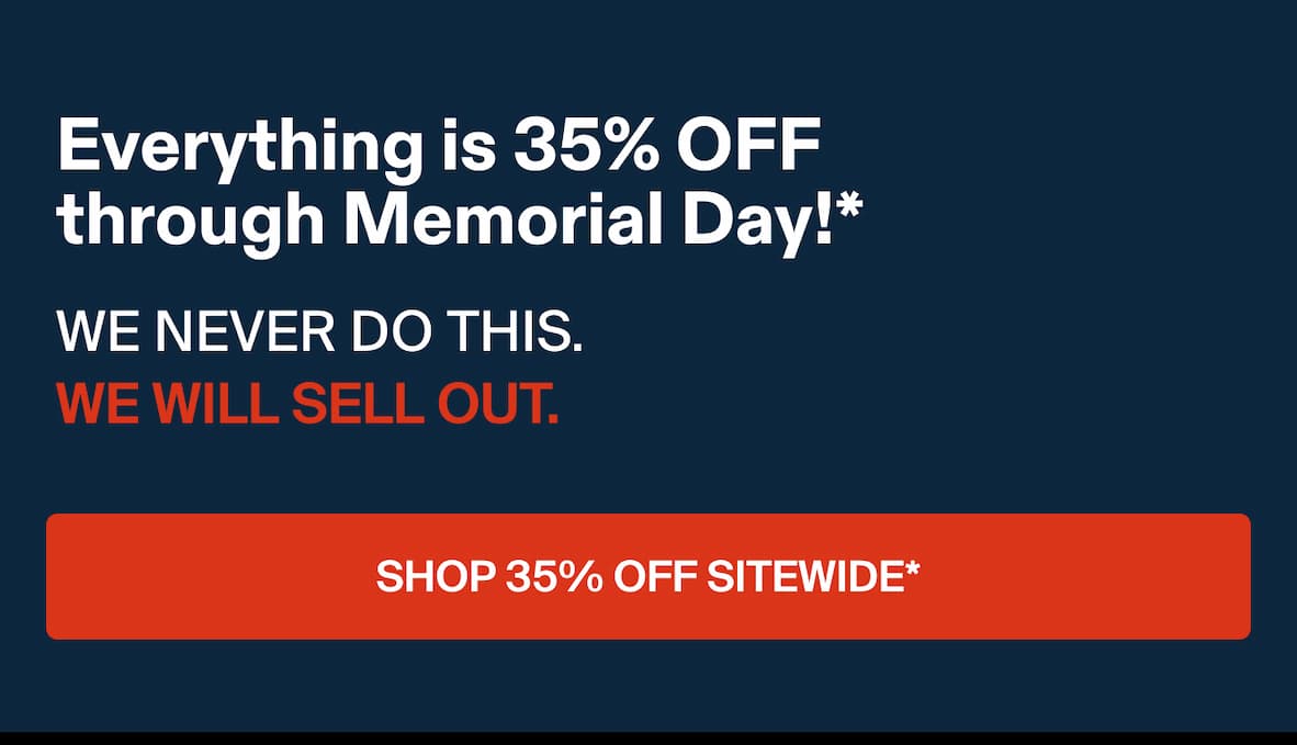 Everything is 35% OFF through Memorial Day at midnight” WE NEVER DO THIS. WE WILL SELL OUT. Don't wait until Monday. What you need might be gone. SHOP 35% OFF SITEWIDE*.