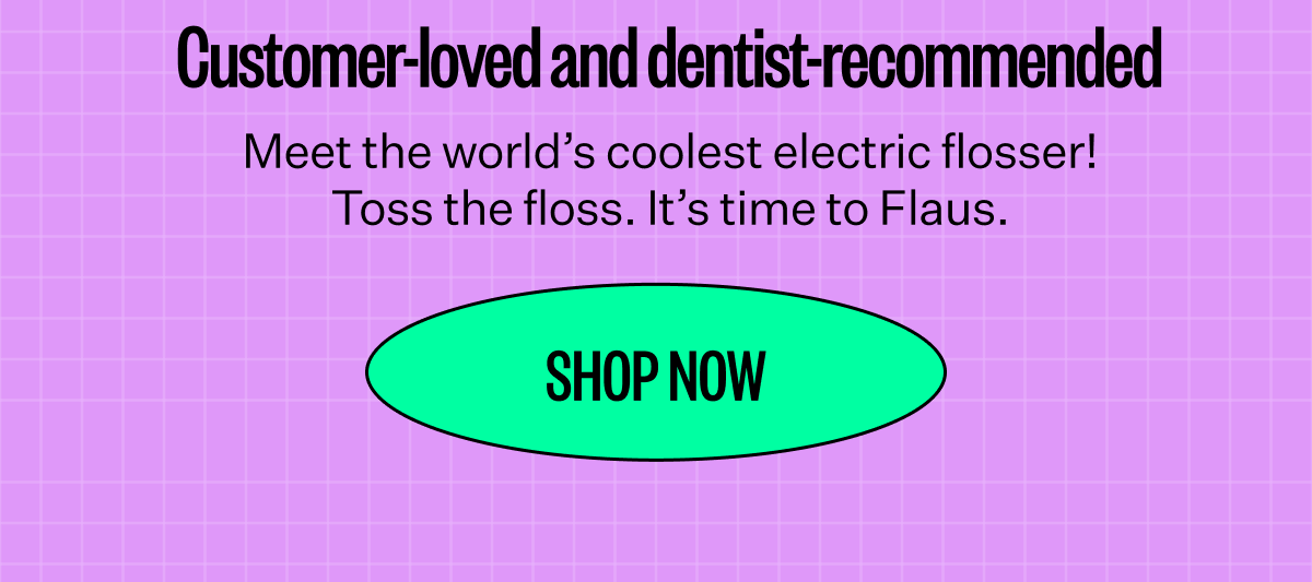Customer-loved and dentist-recommended | Meet the world's coolest electric flosser| Toss the floss. It's time to Flaus | Shop Now