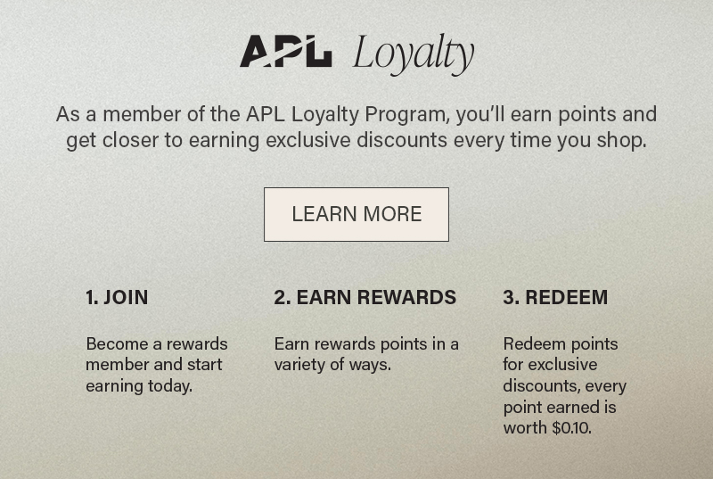 As a member of the APL Loyalty Program, you'll earn points and get closer to earning exclusive discounts every time you shop.