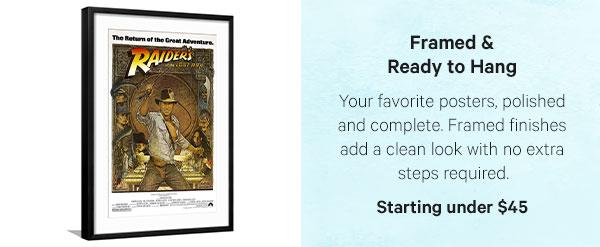 Framed & Ready to Hang: Your favorite posters, polished and complete. Framed finishes add a clean look with no extra steps required. Starting under $45 