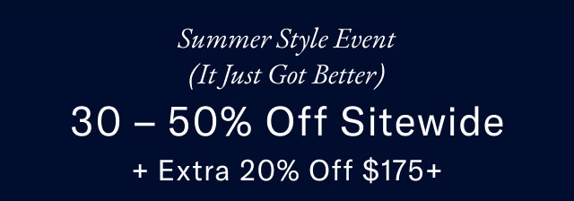Summer style event (Just got better)                                            30- 50% off sitewide + extra 20% off $175+ 
