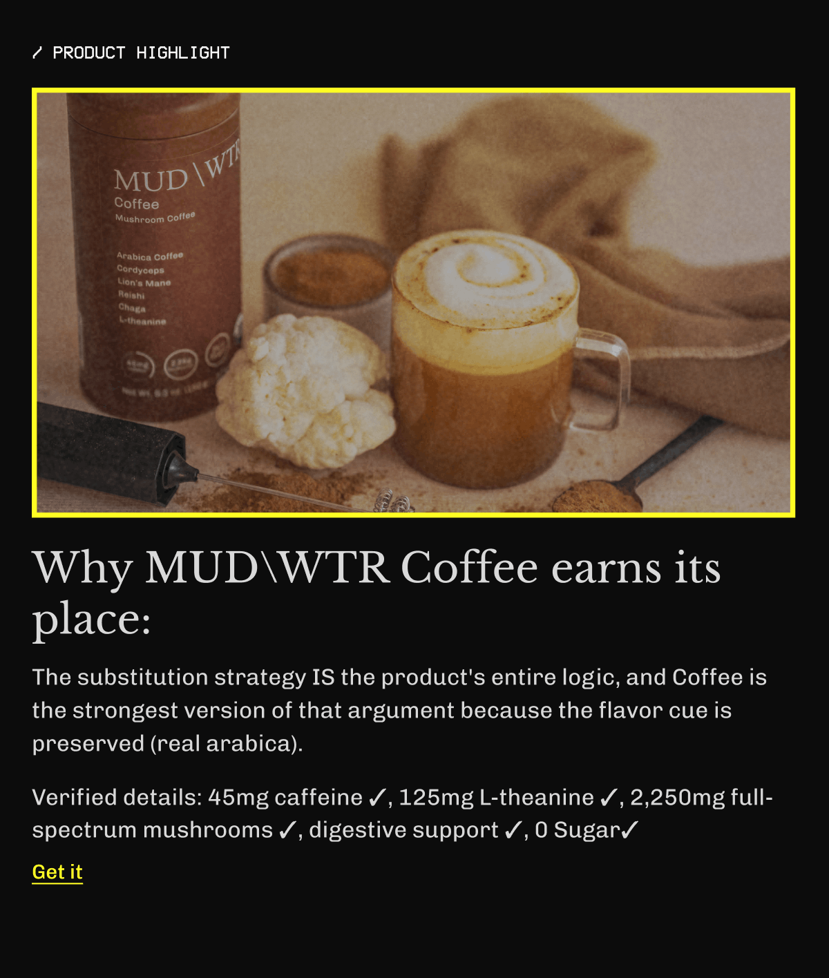 Why MUDWTR Coffee earns its place: The substitution strategy IS the product's entire logic — and Coffee is the strongest version of that argument because the flavor cue is preserved (real arabica). Verified details: 45mg caffeine ✓, 125mg L-theanine ✓, 2,250mg full-spectrum mushrooms ✓, prebiotics ✓, NO ashwagandha ✓ Get it