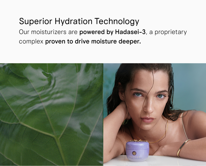 Our moisturizers are powered by Hadasei-3, a proprietary complex proven to drive moisture deeper.