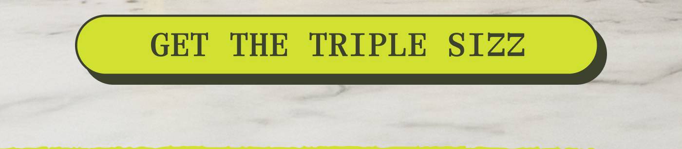 GET THE TRIPLE SIZZ