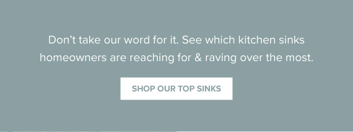 Don’t take our word for it. See which kitchen sinks homeowners are reaching for & raving over the most. - Shop Our Top Sinks