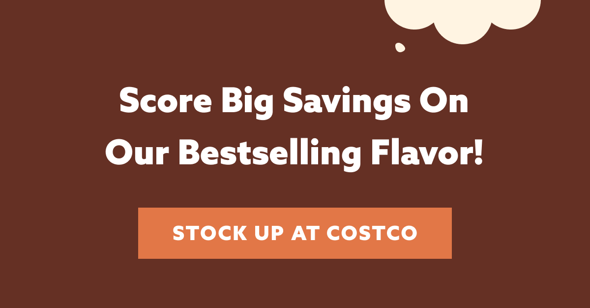 Score Big Savings On Our Bestselling Flavor! STOCK UP AT COSTCO