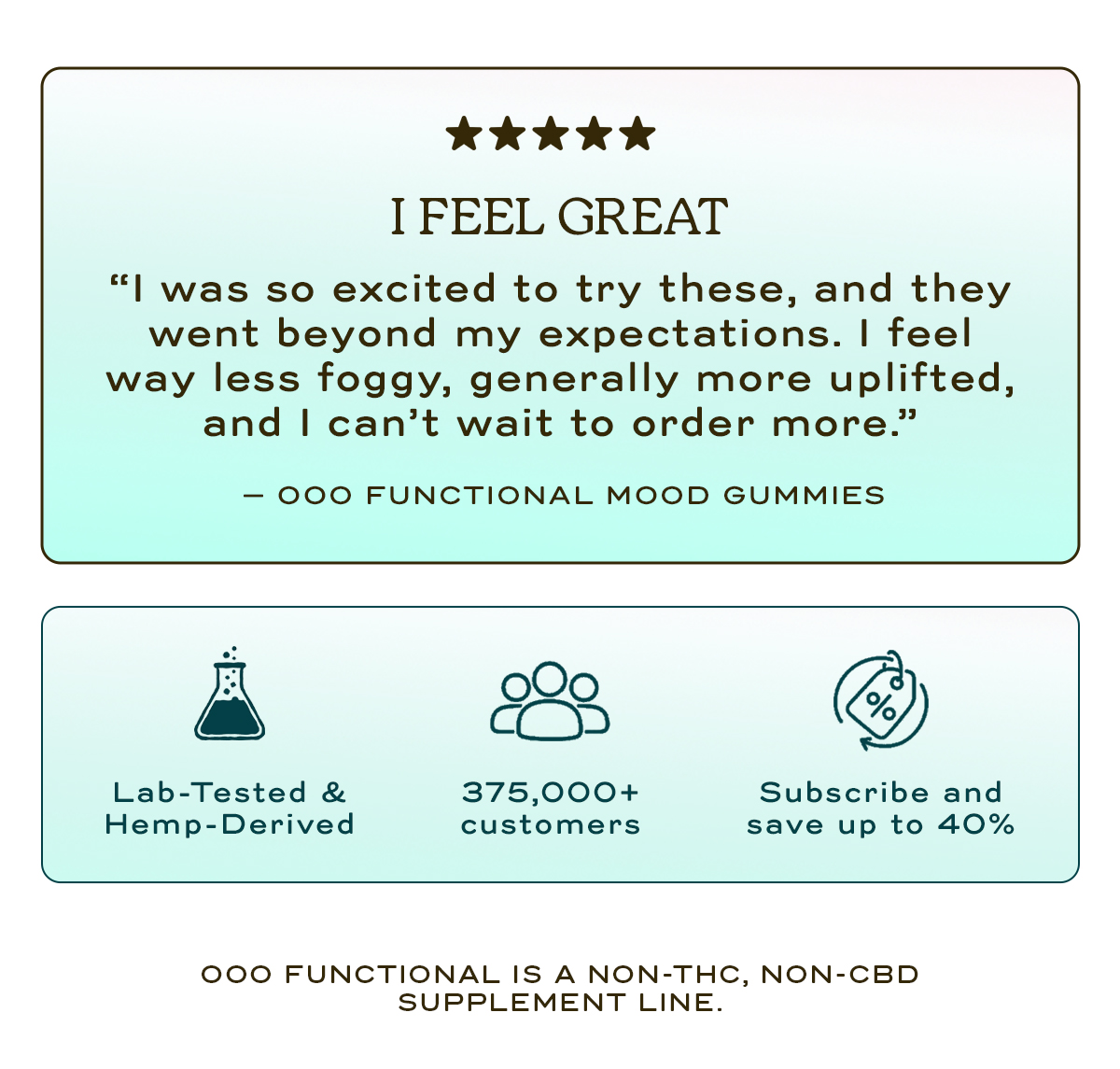 I FEEL GREAT  "I was so excited to try these, and they went beyond my expectations.  -OOO Functional Mood Gummies   Lab-Tested & Hemp-Derived | 375,000+ customers | Subscribe and save up to 40% 