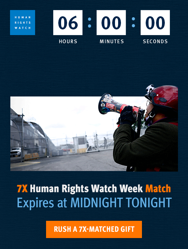 LAST CHANCE!  7X Human Rights Watch Week Match Expires at MIDNIGHT TONIGHT  [Rush a 7X-matched gift] 